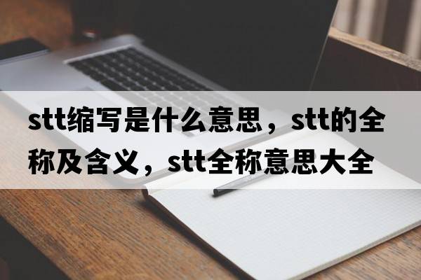stt縮寫(xiě)是什么意思，stt的全稱(chēng)及含義，stt全稱(chēng)意思大全
