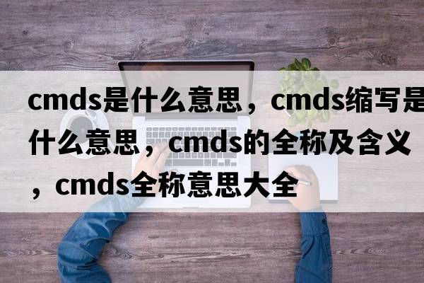cmds是什么意思，cmds縮寫(xiě)是什么意思，cmds的全稱(chēng)及含義，cmds全稱(chēng)意思大全