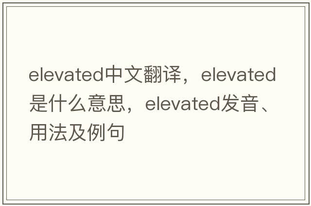 elevated中文翻譯，elevated是什么意思，elevated發(fā)音、用法及例句