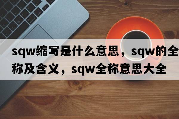 sqw縮寫(xiě)是什么意思，sqw的全稱(chēng)及含義，sqw全稱(chēng)意思大全