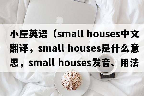 小屋英語(yǔ)（small houses中文翻譯，small houses是什么意思，small houses發(fā)音、用法及例句）