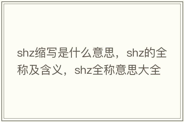 shz縮寫(xiě)是什么意思，shz的全稱(chēng)及含義，shz全稱(chēng)意思大全