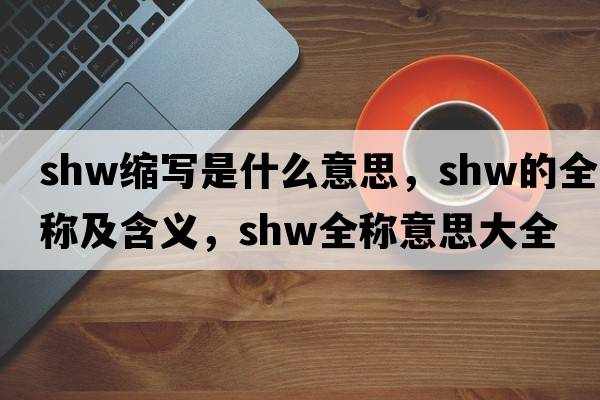 shw縮寫(xiě)是什么意思，shw的全稱(chēng)及含義，shw全稱(chēng)意思大全