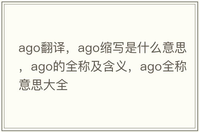 ago翻譯，ago縮寫(xiě)是什么意思，ago的全稱(chēng)及含義，ago全稱(chēng)意思大全