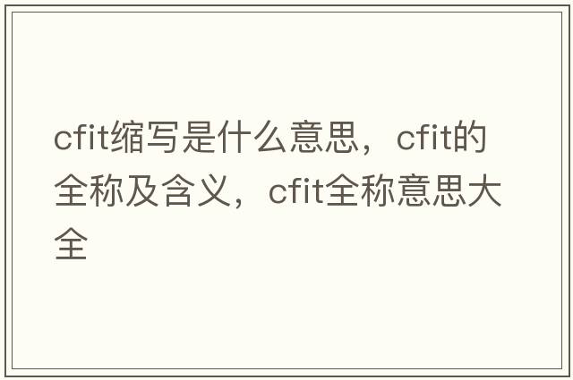 cfit縮寫(xiě)是什么意思，cfit的全稱(chēng)及含義，cfit全稱(chēng)意思大全