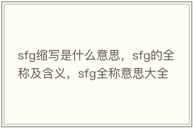 sfg縮寫(xiě)是什么意思，sfg的全稱(chēng)及含義，sfg全稱(chēng)意思大全