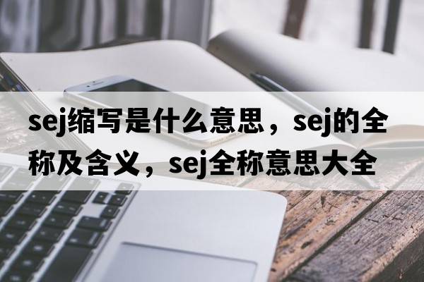 sej縮寫(xiě)是什么意思，sej的全稱(chēng)及含義，sej全稱(chēng)意思大全