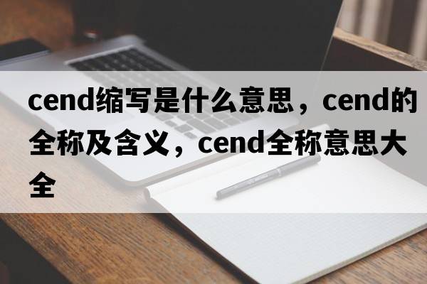 cend縮寫(xiě)是什么意思，cend的全稱(chēng)及含義，cend全稱(chēng)意思大全