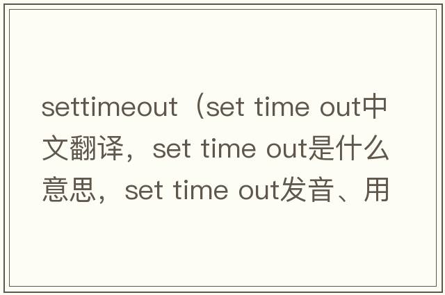 settimeout（set time out中文翻譯，set time out是什么意思，set time out發(fā)音、用法及例句）