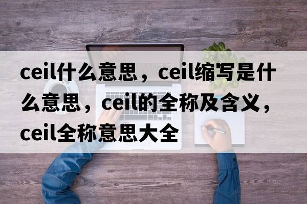 ceil什么意思，ceil縮寫(xiě)是什么意思，ceil的全稱(chēng)及含義，ceil全稱(chēng)意思大全