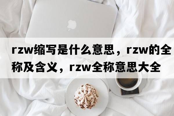 rzw縮寫(xiě)是什么意思，rzw的全稱(chēng)及含義，rzw全稱(chēng)意思大全