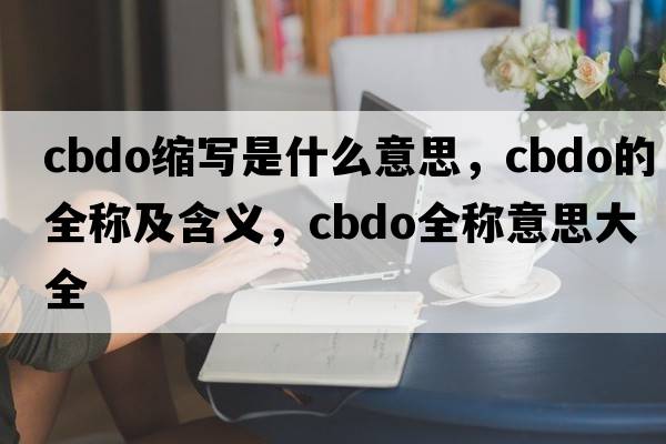 cbdo縮寫(xiě)是什么意思，cbdo的全稱(chēng)及含義，cbdo全稱(chēng)意思大全