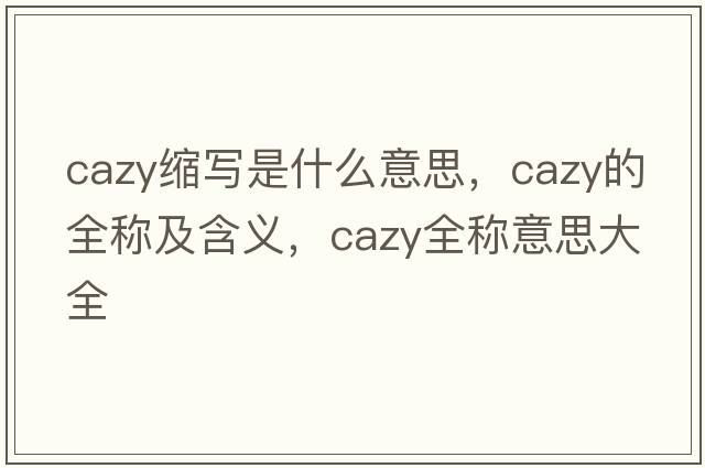 cazy縮寫(xiě)是什么意思，cazy的全稱(chēng)及含義，cazy全稱(chēng)意思大全