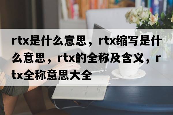 rtx是什么意思，rtx縮寫(xiě)是什么意思，rtx的全稱(chēng)及含義，rtx全稱(chēng)意思大全