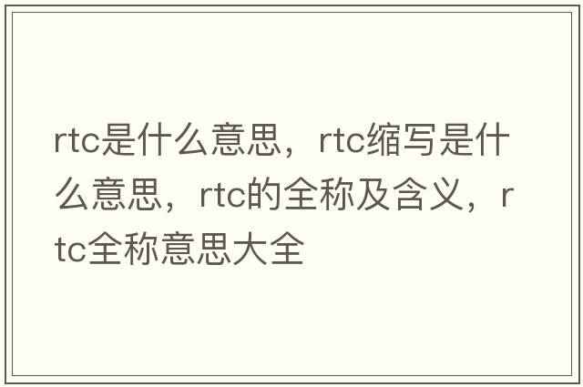 rtc是什么意思，rtc縮寫(xiě)是什么意思，rtc的全稱(chēng)及含義，rtc全稱(chēng)意思大全