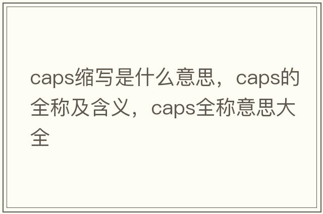 caps縮寫(xiě)是什么意思，caps的全稱(chēng)及含義，caps全稱(chēng)意思大全