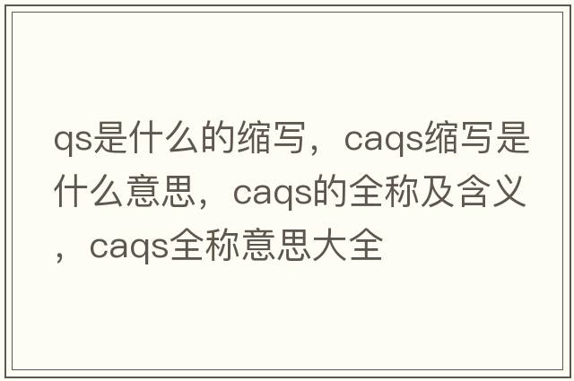 qs是什么的縮寫(xiě)，caqs縮寫(xiě)是什么意思，caqs的全稱(chēng)及含義，caqs全稱(chēng)意思大全