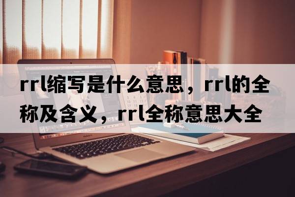 rrl縮寫(xiě)是什么意思，rrl的全稱(chēng)及含義，rrl全稱(chēng)意思大全