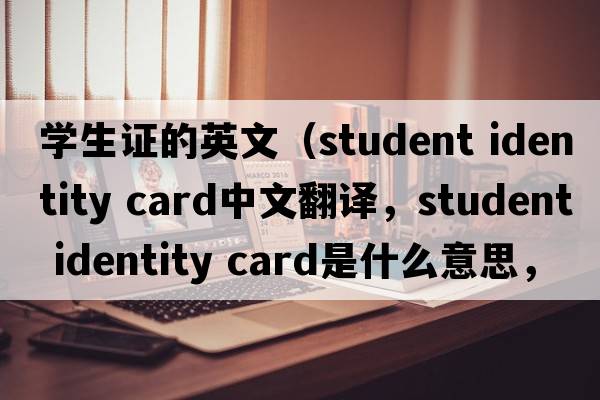 學(xué)生證的英文（student identity card中文翻譯，student identity card是什么意思，student identity card發(fā)音、用法及例句）