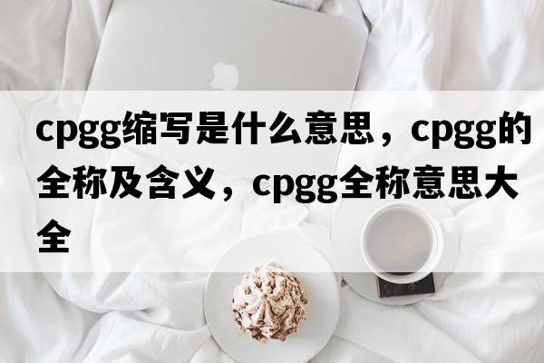 cpgg縮寫(xiě)是什么意思，cpgg的全稱(chēng)及含義，cpgg全稱(chēng)意思大全