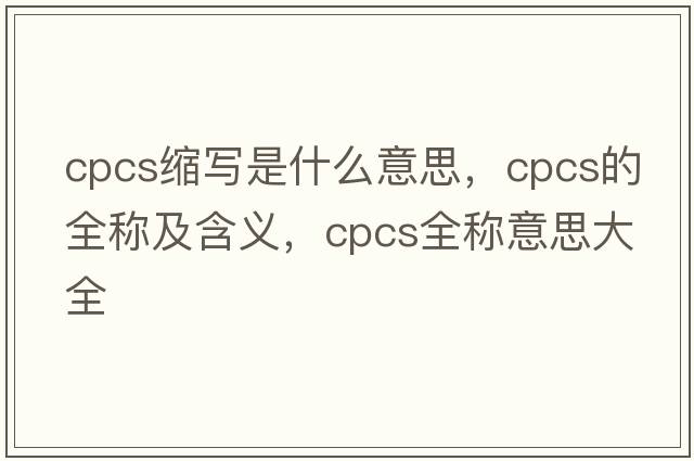 cpcs縮寫(xiě)是什么意思，cpcs的全稱(chēng)及含義，cpcs全稱(chēng)意思大全