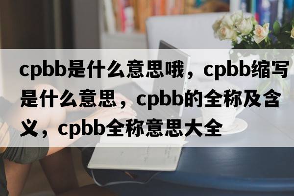 cpbb是什么意思哦，cpbb縮寫(xiě)是什么意思，cpbb的全稱(chēng)及含義，cpbb全稱(chēng)意思大全