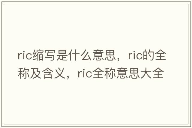 ric縮寫(xiě)是什么意思，ric的全稱(chēng)及含義，ric全稱(chēng)意思大全
