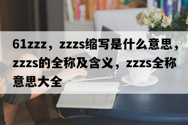 61zzz，zzzs縮寫(xiě)是什么意思，zzzs的全稱(chēng)及含義，zzzs全稱(chēng)意思大全
