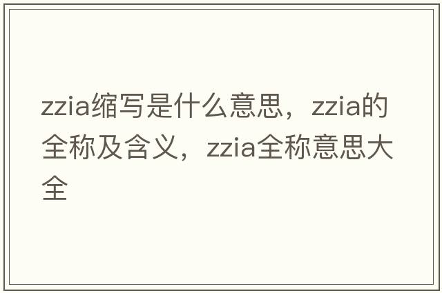 zzia縮寫(xiě)是什么意思，zzia的全稱(chēng)及含義，zzia全稱(chēng)意思大全