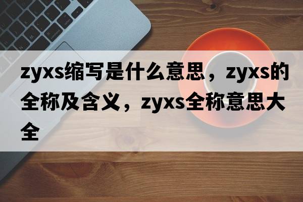 zyxs縮寫(xiě)是什么意思，zyxs的全稱(chēng)及含義，zyxs全稱(chēng)意思大全
