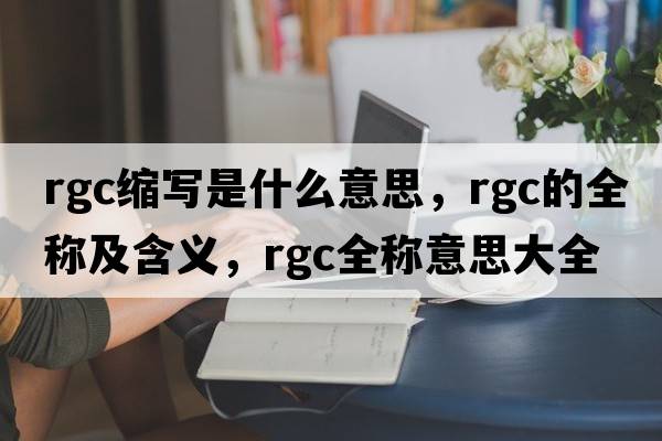 rgc縮寫(xiě)是什么意思，rgc的全稱(chēng)及含義，rgc全稱(chēng)意思大全