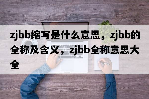 zjbb縮寫(xiě)是什么意思，zjbb的全稱(chēng)及含義，zjbb全稱(chēng)意思大全