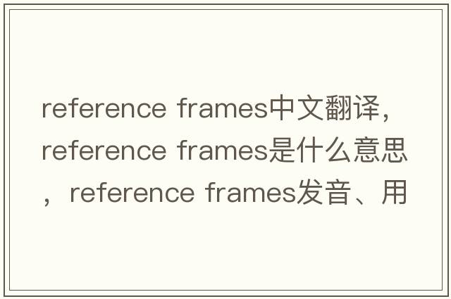 reference frames中文翻譯，reference frames是什么意思，reference frames發(fā)音、用法及例句