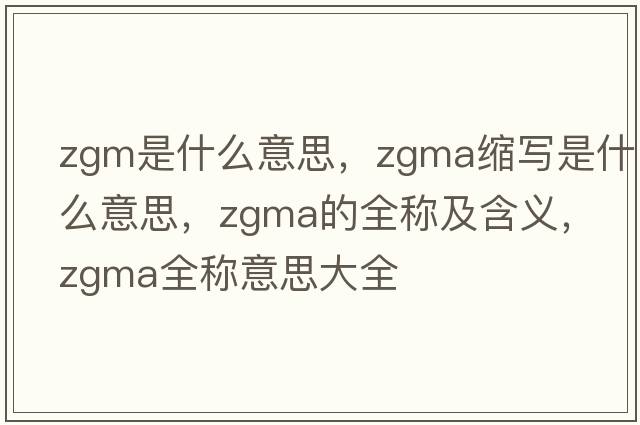 zgm是什么意思，zgma縮寫(xiě)是什么意思，zgma的全稱(chēng)及含義，zgma全稱(chēng)意思大全