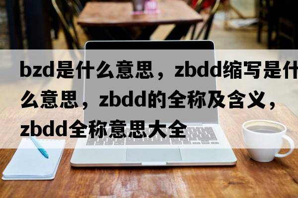 bzd是什么意思，zbdd縮寫(xiě)是什么意思，zbdd的全稱(chēng)及含義，zbdd全稱(chēng)意思大全