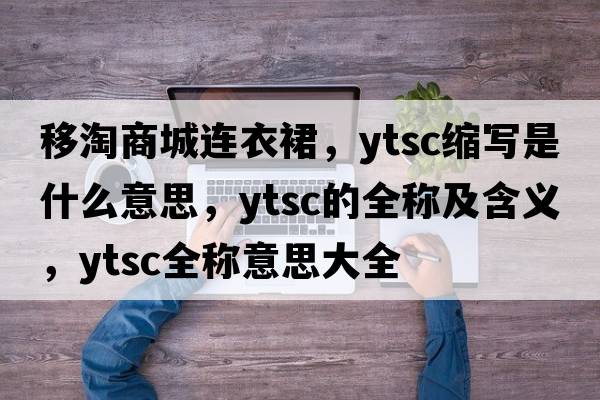 移淘商城連衣裙，ytsc縮寫(xiě)是什么意思，ytsc的全稱(chēng)及含義，ytsc全稱(chēng)意思大全