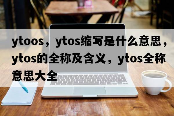 ytoos，ytos縮寫(xiě)是什么意思，ytos的全稱(chēng)及含義，ytos全稱(chēng)意思大全