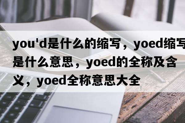 you'd是什么的縮寫(xiě)，yoed縮寫(xiě)是什么意思，yoed的全稱(chēng)及含義，yoed全稱(chēng)意思大全