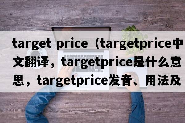 target price（targetprice中文翻譯，targetprice是什么意思，targetprice發(fā)音、用法及例句）
