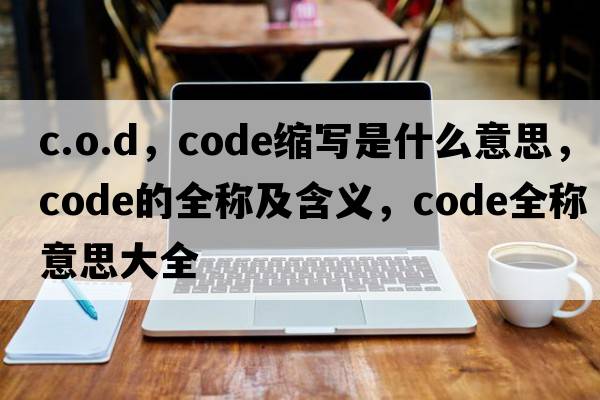c.o.d，code縮寫(xiě)是什么意思，code的全稱(chēng)及含義，code全稱(chēng)意思大全