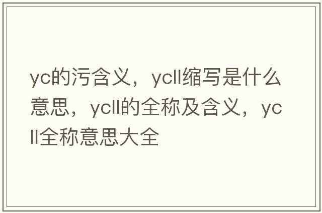 yc的污含義，ycll縮寫(xiě)是什么意思，ycll的全稱(chēng)及含義，ycll全稱(chēng)意思大全