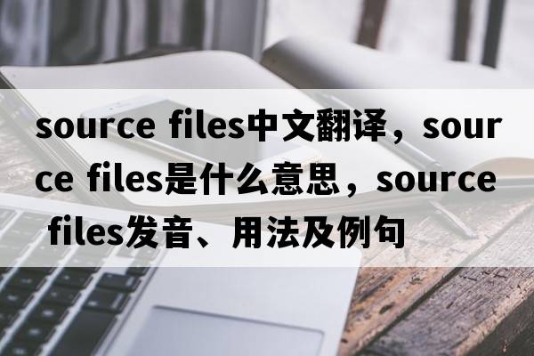 source files中文翻譯，source files是什么意思，source files發(fā)音、用法及例句