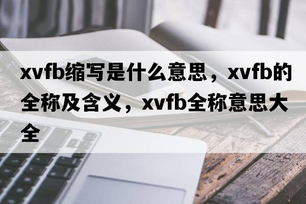 xvfb縮寫(xiě)是什么意思，xvfb的全稱(chēng)及含義，xvfb全稱(chēng)意思大全