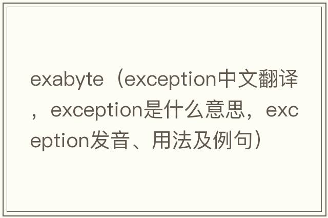ExaByte（exception中文翻譯，exception是什么意思，exception發(fā)音、用法及例句）