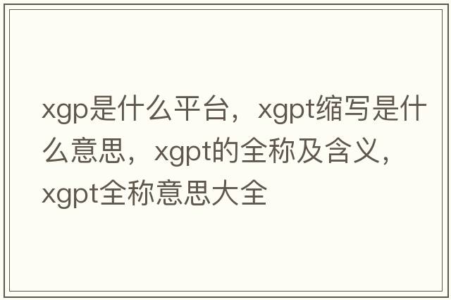 xgp是什么平臺，xgpt縮寫(xiě)是什么意思，xgpt的全稱(chēng)及含義，xgpt全稱(chēng)意思大全