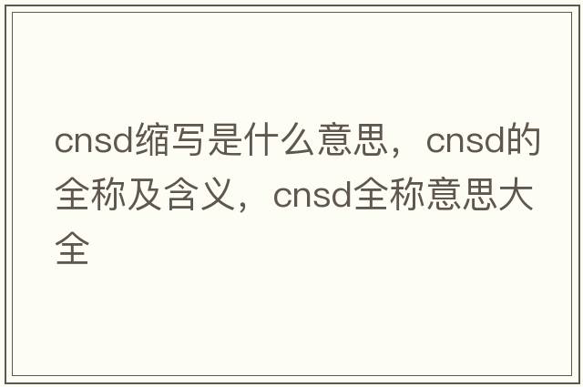 cnsd縮寫(xiě)是什么意思，cnsd的全稱(chēng)及含義，cnsd全稱(chēng)意思大全