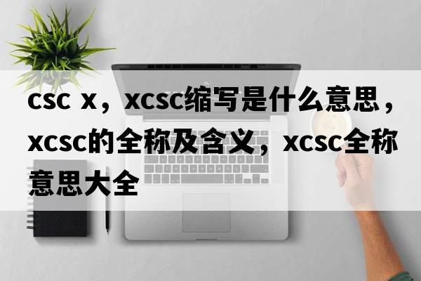 csc x，xcsc縮寫(xiě)是什么意思，xcsc的全稱(chēng)及含義，xcsc全稱(chēng)意思大全
