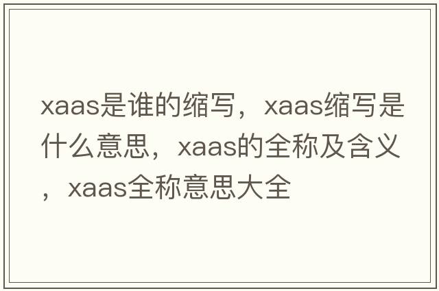 xaas是誰(shuí)的縮寫(xiě)，xaas縮寫(xiě)是什么意思，xaas的全稱(chēng)及含義，xaas全稱(chēng)意思大全