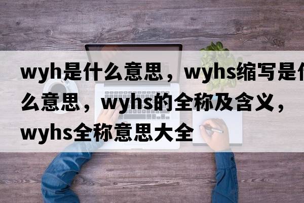 wyh是什么意思，wyhs縮寫(xiě)是什么意思，wyhs的全稱(chēng)及含義，wyhs全稱(chēng)意思大全