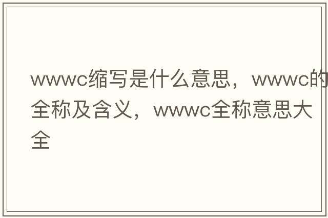wwwc縮寫(xiě)是什么意思，wwwc的全稱(chēng)及含義，wwwc全稱(chēng)意思大全